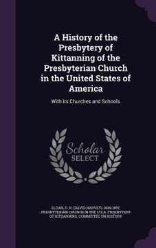 portada A History of the Presbytery of Kittanning of the Presbyterian Church in the United States of America: With its Churches and Schools (in English)