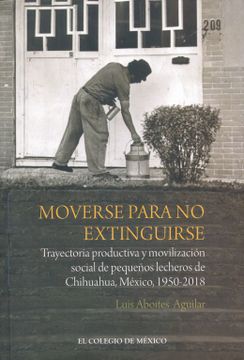 portada Moverse Para no Extinguirse: Trayectoria Productiva y Movilizacion Social de Pequeños Lecheros de Chihuahua, Mexico, 1950-2018
