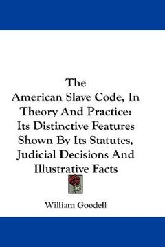 portada the american slave code, in theory and practice: its distinctive features shown by its statutes, judicial decisions and illustrative facts (en Inglés)