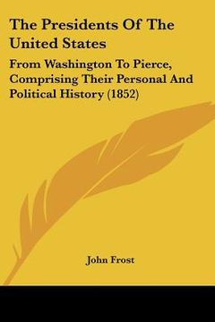 portada the presidents of the united states: from washington to pierce, comprising their personal and political history (1852) (en Inglés)