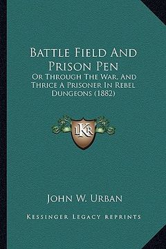 portada battle field and prison pen: or through the war, and thrice a prisoner in rebel dungeons (1882) (en Inglés)