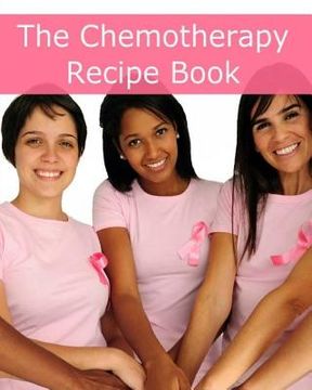portada The Chemotherapy Recipe Book: 250+ Quick and Easy Breakfast, Lunch, Dinner, Dessert and Snack Recipes for Patients Undergoing Chemotherapy (en Inglés)