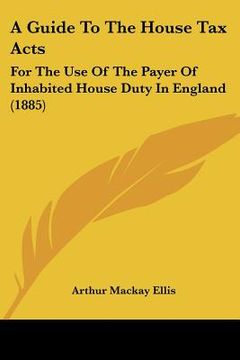 portada a guide to the house tax acts: for the use of the payer of inhabited house duty in england (1885) (in English)