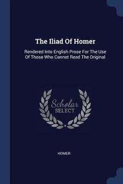 portada The Iliad Of Homer: Rendered Into English Prose For The Use Of Those Who Cannot Read The Original (en Inglés)
