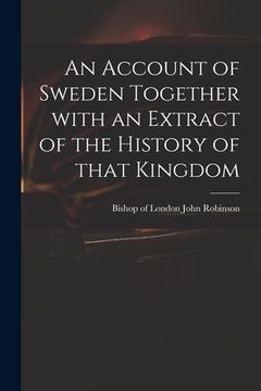portada An Account of Sweden Together With an Extract of the History of That Kingdom (en Inglés)