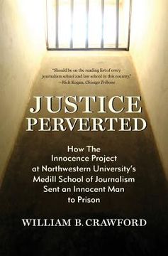 portada Justice Perverted: How The Innocence Project at Northwestern University's Medill School of Journalism Sent an Innocent Man to Prison (en Inglés)