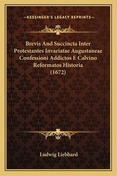 portada Brevis And Succincta Inter Protestantes Invariatae Augustaneae Confessioni Addictos E Calvino Reformatos Historia (1672) (en Latin)