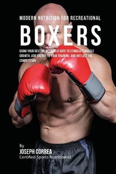 portada Modern Nutrition for Recreational Boxers: Using Your Resting Metabolic Rate to Stimulate Muscle Growth, Add Energy to Your Training, and Outlast the C (in English)