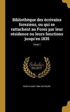 portada Bibliothèque des écrivains foreziens, ou qui se rattachent au Forez par leur résidence ou leurs fonctions jusqu'en 1835; Tome 1 (in French)