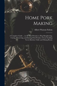 portada Home Pork Making; a Complete Guide ... in all That Pertains to hog Slaughtering, Curing, Preserving, and Storing Pork Product--from Scalding vat to Ki (in English)