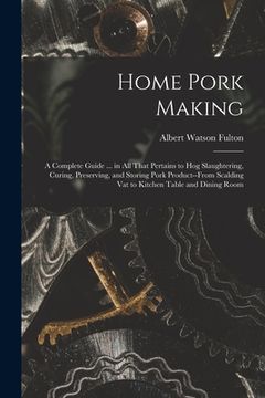 portada Home Pork Making; a Complete Guide ... in all That Pertains to hog Slaughtering, Curing, Preserving, and Storing Pork Product--from Scalding vat to Ki