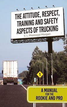 portada The Attitude, Respect, Training and Safety Aspects of Trucking: A Manual for the Rookie and Pro (en Inglés)