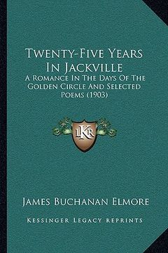 portada twenty-five years in jackville: a romance in the days of the golden circle and selected poems (1903) (en Inglés)