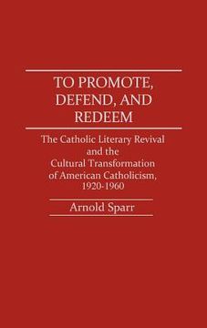 portada To Promote, Defend, and Redeem: The Catholic Literary Revival and the Cultural Transformation of American Catholicism, 1920-1960 (en Inglés)