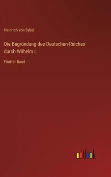 portada Die Begründung des Deutschen Reiches durch Wilhelm I.: Fünfter Band (en Alemán)