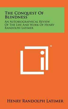 portada the conquest of blindness: an autobiographical review of the life and work of henry randolph latimer