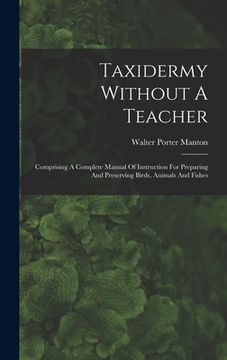 portada Taxidermy Without A Teacher: Comprising A Complete Manual Of Instruction For Preparing And Preserving Birds, Animals And Fishes (en Inglés)
