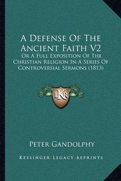 portada a defense of the ancient faith v2: or a full exposition of the christian religion in a series of controversial sermons (1813) (en Inglés)