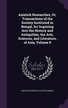 portada Asiatick Researches, Or, Transactions of the Society Instituted in Bengal, for Inquiring Into the History and Antiquities, the Arts, Sciences, and Lit (in English)