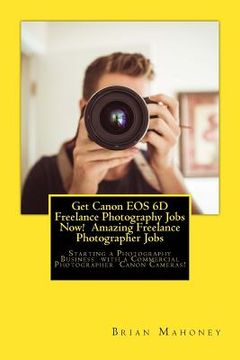 portada Get Canon EOS 6D Freelance Photography Jobs Now! Amazing Freelance Photographer Jobs: Starting a Photography Business with a Commercial Photographer C (in English)