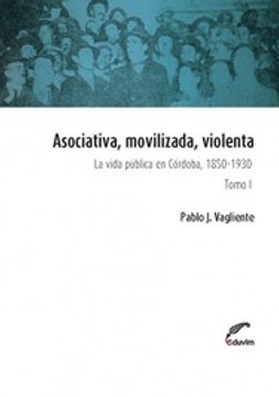 portada Asociativa, movilizada, violenta: La vida pública en Córdoba, 1850-1930 (in Spanish)