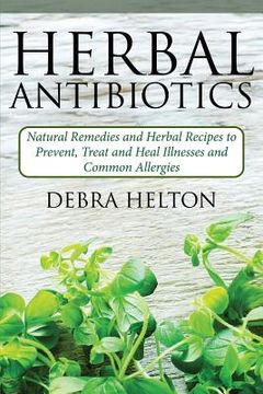 portada Herbal Antibiotics: Natural Remedies and Herbal Recipes to Prevent, Treat and Heal Illnesses and Common Allergies (en Inglés)