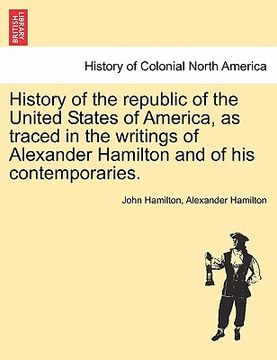 portada history of the republic of the united states of america, as traced in the writings of alexander hamilton and of his contemporaries.