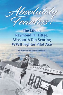 portada Absolutely Fearless: The Life of Raymond H. Littge, Missouri's Top Scoring WWII Fighter Pilot Ace (Color Version) (en Inglés)