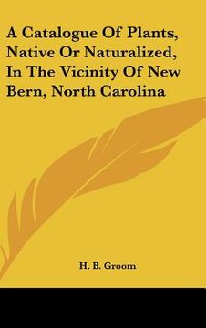 portada a catalogue of plants, native or naturalized, in the vicinity of new bern, north carolina (en Inglés)