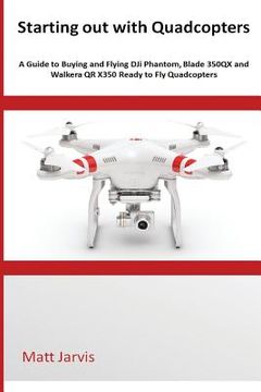 portada Starting out with Quadcopters: A Guide to Buying and Flying DJi Phantom, Blade 350QX and Walkera QR X350 Ready to Fly Quadcopters (in English)