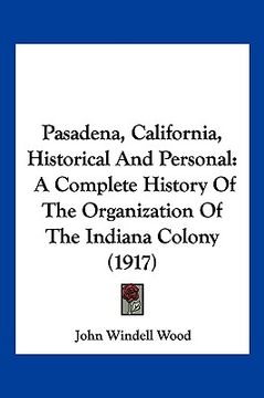 portada pasadena, california, historical and personal: a complete history of the organization of the indiana colony (1917) (in English)