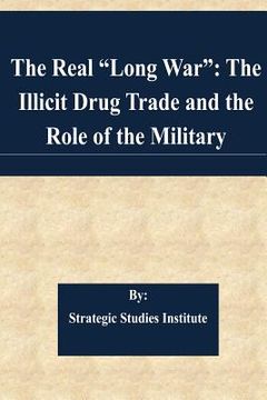portada The Real "Long War": The Illicit Drug Trade and the Role of the Military (en Inglés)