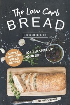 portada The Low Carb Bread Cookbook: Simple Low Carb Bread Recipes to Help Spice up Your Diet (en Inglés)