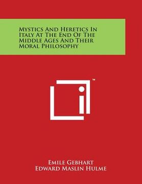 portada Mystics and Heretics in Italy at the End of the Middle Ages and Their Moral Philosophy (en Inglés)