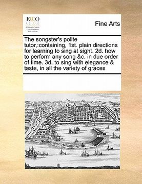 portada the songster's polite tutor,: containing, 1st. plain directions for learning to sing at sight. 2d. how to perform any song &c. in due order of time. (en Inglés)