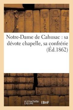 portada Notre-Dame de Cahusac: Sa Dévote Chapelle, Sa Confrérie (en Francés)
