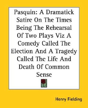 portada pasquin: a dramatick satire on the times being the rehearsal of two plays viz a comedy called the election and a tragedy called (en Inglés)