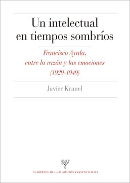portada Un Intelectual en Tiempos Sombríos: Francisco Ayala, Entre la Razón y las Emociones (1929-1949): 14 (Cuadernos de la Fundación Francisco Ayala) (in Spanish)