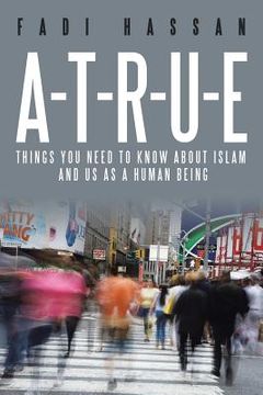 portada A-T-R-U-E: Things you need to know about Islam and us as a human being (en Inglés)