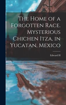 portada The Home of a Forgotten Race. Mysterious Chichen Itza, in Yucatan, Mexico (en Inglés)