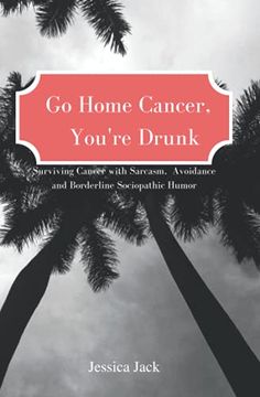 portada Go Home Cancer, You'Re Drunk: Surviving Cancer With Sarcasm, Avoidance and Borderline Sociopathic Humor (en Inglés)