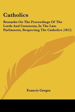 portada catholics: remarks on the proceedings of the lords and commons, in the late parliament, respecting the catholics (1812) (in English)