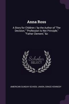 portada Anna Ross: A Story for Children / by the Author of "The Decision," "Profession Is Not Principle," "Father Clement," &c