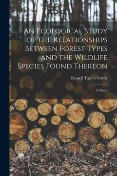 portada An Ecological Study of the Relationships Between Forest Types and the Wildlife Species Found Thereon [microform]: a Thesis (en Inglés)