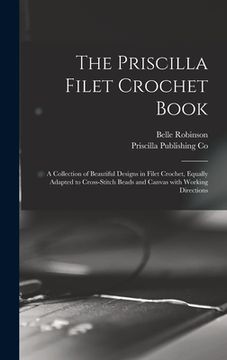 portada The Priscilla Filet Crochet Book: a Collection of Beautiful Designs in Filet Crochet, Equally Adapted to Cross-stitch Beads and Canvas With Working Di (en Inglés)