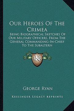 portada our heroes of the crimea: being biographical sketches of our military officers, from the general commanding-in-chief to the subaltern (in English)