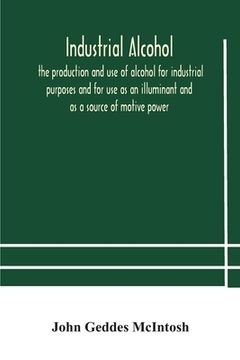 portada Industrial alcohol, the production and use of alcohol for industrial purposes and for use as an illuminant and as a source of motive power