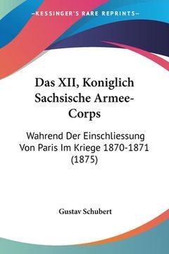 portada Das XII, Koniglich Sachsische Armee-Corps: Wahrend Der Einschliessung Von Paris Im Kriege 1870-1871 (1875) (en Alemán)
