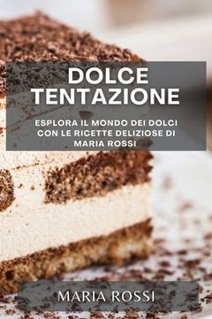 portada Dolce Tentazione: Esplora il Mondo dei Dolci con le Ricette Deliziose di Maria Rossi