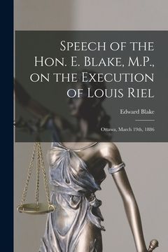 portada Speech of the Hon. E. Blake, M.P., on the Execution of Louis Riel [microform]: Ottawa, March 19th, 1886 (en Inglés)